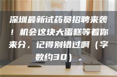 文山深圳最新试药员招聘来袭!机会这块大蛋糕等着你来分,记得别错过啊(字数约30)。 第1张 文山深圳最新试药员招聘来袭!机会这块大蛋糕等着你来分,记得别错过啊(字数约30)。 第1张