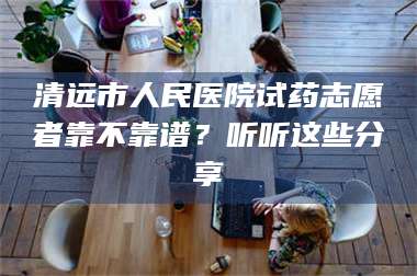 文山清远市人民医院试药志愿者靠不靠谱?听听这些分享 第1张 文山清远市人民医院试药志愿者靠不靠谱?听听这些分享 第1张