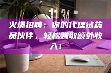 文山火爆招聘:你的代理试药员伙伴,轻松赚取额外收入! 第1张 文山火爆招聘:你的代理试药员伙伴,轻松赚取额外收入! 第1张