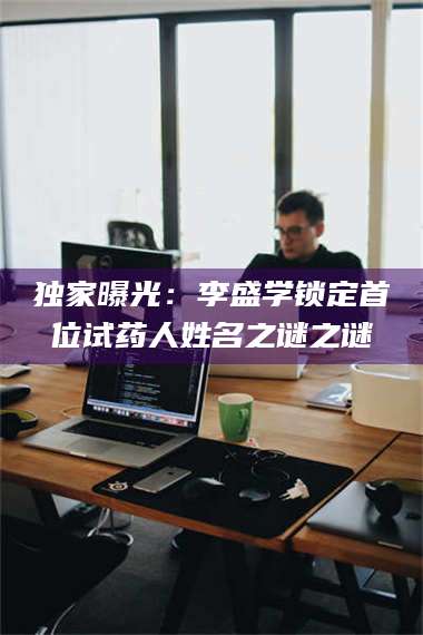 文山独家曝光：李盛学锁定首位试药人姓名之谜之谜 第1张