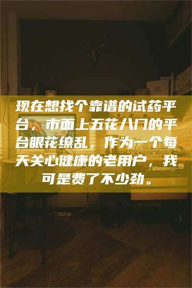 文山现在想找个靠谱的试药平台，市面上五花八门的平台眼花缭乱，作为一个每天关心健康的老用户，我可是费了不少劲。 第1张