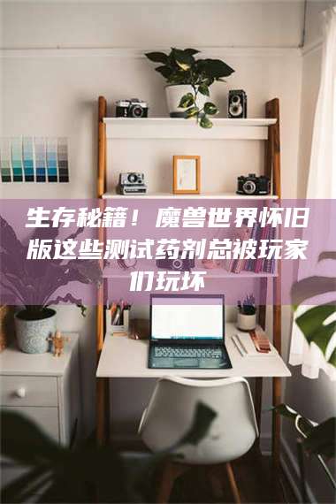 文山生存秘籍！魔兽世界怀旧版这些测试药剂总被玩家们玩坏 第1张