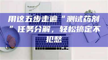 文山用这五步走遍“测试药剂”任务分解，轻松搞定不犯愁 第1张
