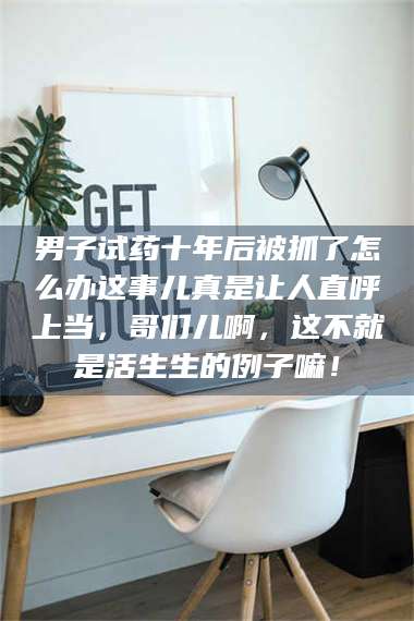 文山男子试药十年后被抓了怎么办这事儿真是让人直呼上当，哥们儿啊，这不就是活生生的例子嘛！ 第1张