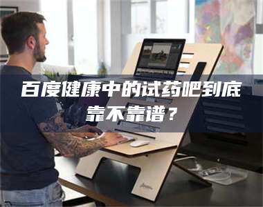 文山百度健康中的试药吧到底靠不靠谱？ 第1张