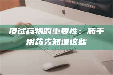 文山皮试药物的重要性：新手用药先知道这些 第1张