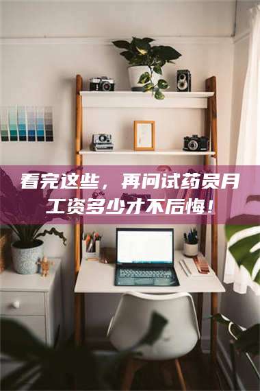 文山看完这些，再问试药员月工资多少才不后悔！ 第1张