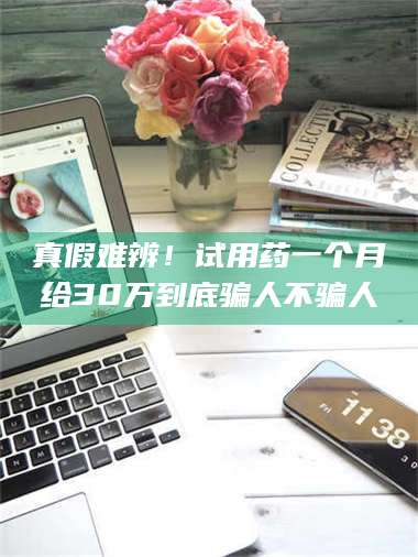 文山真假难辨！试用药一个月给30万到底骗人不骗人 第1张