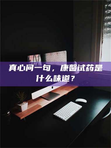 文山真心问一句，康馨试药是什么味道？ 第1张