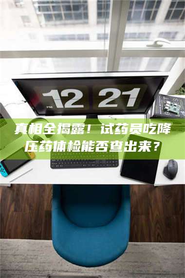 文山真相全揭露！试药员吃降压药体检能否查出来？ 第1张