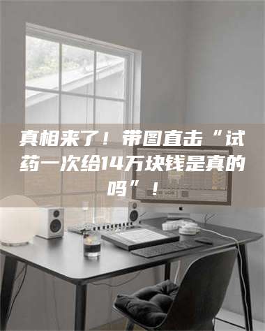 文山真相来了！带图直击“试药一次给14万块钱是真的吗”！ 第1张