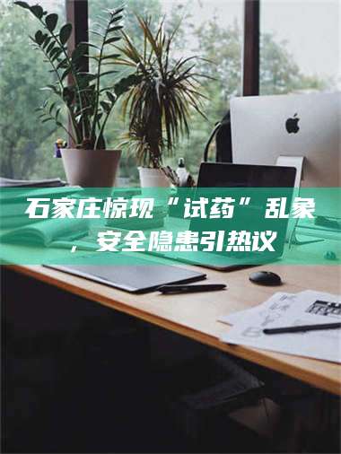 文山石家庄惊现“试药”乱象，安全隐患引热议 第1张