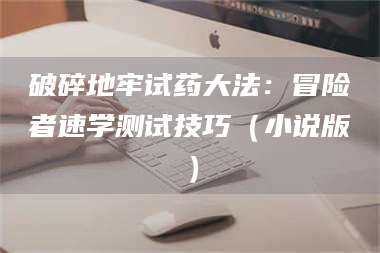 文山破碎地牢试药大法：冒险者速学测试技巧（小说版） 第1张