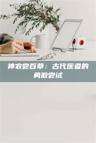 文山神农尝百草：古代医者的勇敢尝试 第1张