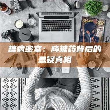 文山糖病密室：降糖药背后的悬疑真相 第1张