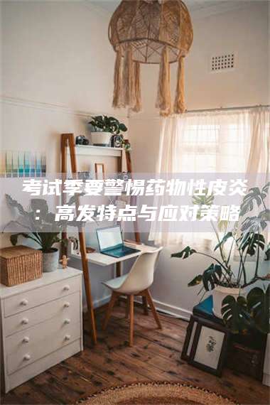 文山考试季要警惕药物性皮炎：高发特点与应对策略 第1张