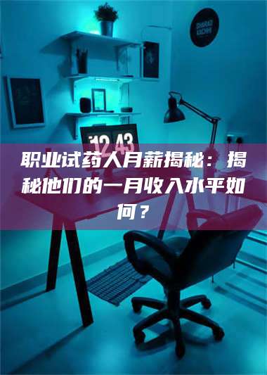 文山职业试药人月薪揭秘：揭秘他们的一月收入水平如何？ 第1张