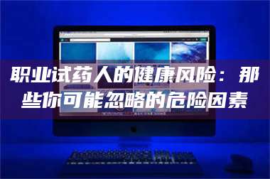 文山职业试药人的健康风险：那些你可能忽略的危险因素 第1张