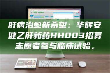 文山肝病治愈新希望：华辉安健乙肝新药HH003招募志愿者参与临床试验。 第1张