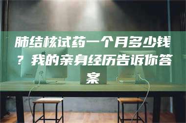 文山肺结核试药一个月多少钱？我的亲身经历告诉你答案 第1张