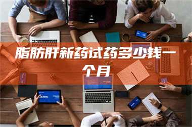 文山脂肪肝新药试药多少钱一个月 第1张