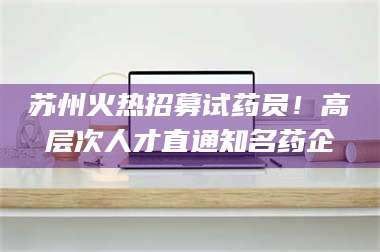 文山苏州火热招募试药员！高层次人才直通知名药企 第1张