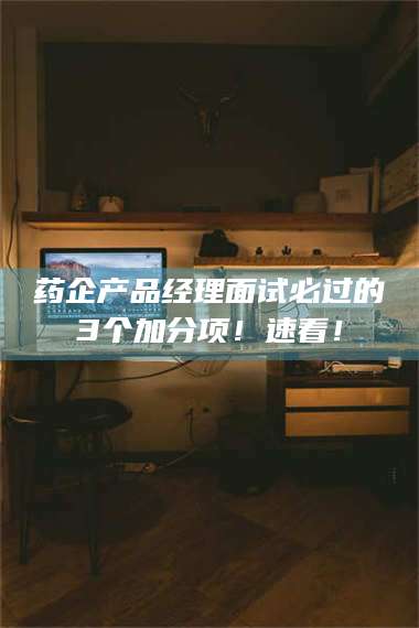 文山药企产品经理面试必过的3个加分项！速看！ 第1张