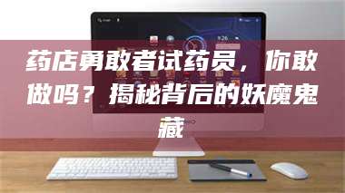 文山药店勇敢者试药员，你敢做吗？揭秘背后的妖魔鬼藏 第1张