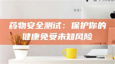 文山药物安全测试：保护你的健康免受未知风险 第1张