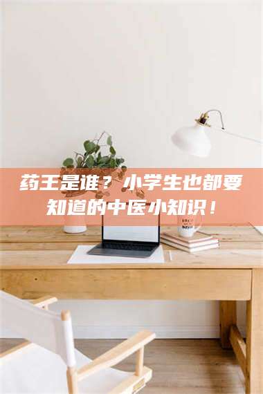 文山药王是谁？小学生也都要知道的中医小知识！ 第1张