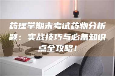 文山药理学期末考试药物分析题：实战技巧与必备知识点全攻略！ 第1张