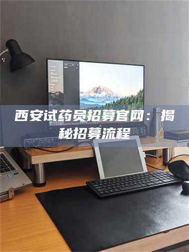 文山西安试药员招募官网：揭秘招募流程 第1张
