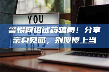 文山警惕网招试药骗局！分享亲身见闻，别傻傻上当 第1张