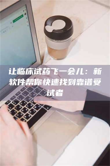 文山让临床试药飞一会儿：新软件帮你快速找到靠谱受试者 第1张