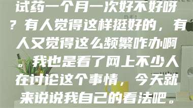 文山试药一个月一次好不好呀？有人觉得这样挺好的，有人又觉得这么频繁咋办啊。我也是看了网上不少人在讨论这个事情，今天就来说说我自己的看法吧。 第1张