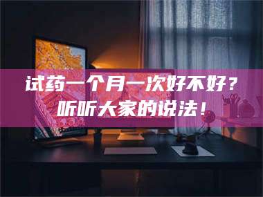 文山试药一个月一次好不好？听听大家的说法！ 第1张