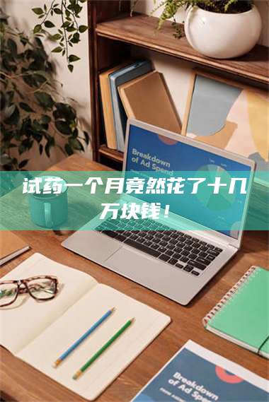 文山试药一个月竟然花了十几万块钱！ 第1张