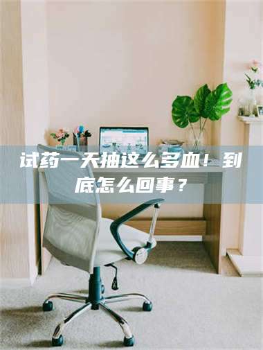 文山试药一天抽这么多血！到底怎么回事？ 第1张