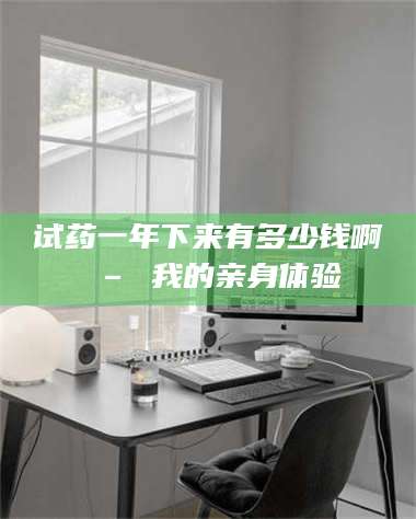 文山试药一年下来有多少钱啊 – 我的亲身体验 第1张