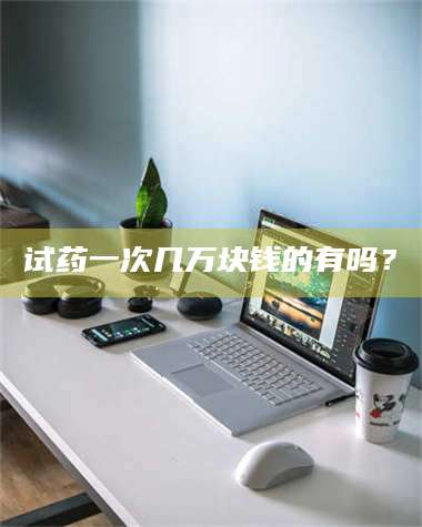 文山试药一次几万块钱的有吗？ 第1张