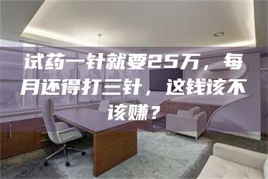 文山试药一针就要25万，每月还得打三针，这钱该不该赚？ 第1张