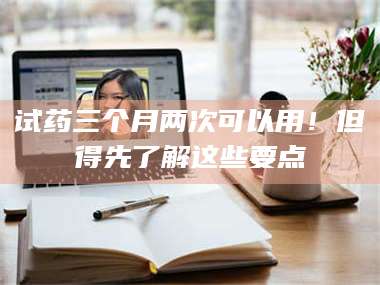 文山试药三个月两次可以用！但得先了解这些要点 第1张