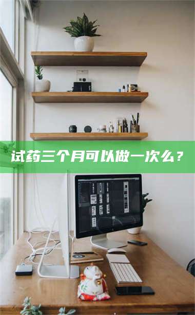 文山试药三个月可以做一次么？ 第1张