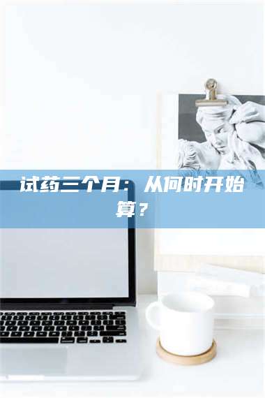 文山试药三个月：从何时开始算？ 第1张