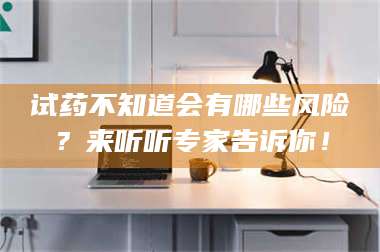 文山试药不知道会有哪些风险？来听听专家告诉你！ 第1张