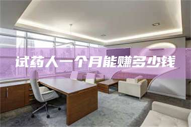 文山试药人一个月能赚多少钱 第1张