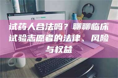 文山试药人合法吗？聊聊临床试验志愿者的法律、风险与权益 第1张