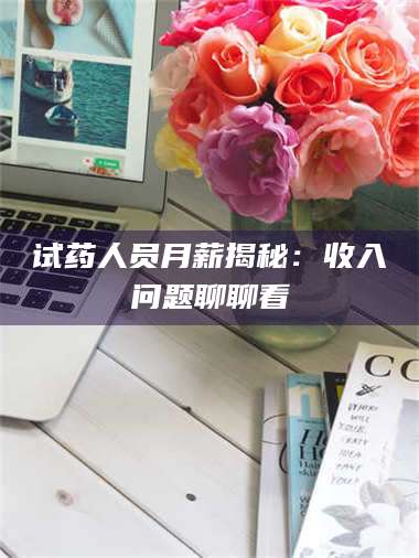 文山试药人员月薪揭秘：收入问题聊聊看 第1张