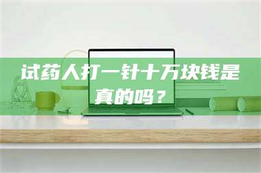 文山试药人打一针十万块钱是真的吗？ 第1张