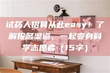 文山试药人招募从此easy！了解报名渠道，一起变身科学志愿者（15字） 第1张